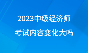 2023年中級經(jīng)濟(jì)師考試內(nèi)容變化大嗎？