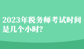 2023年稅務(wù)師考試時間是幾個小時？