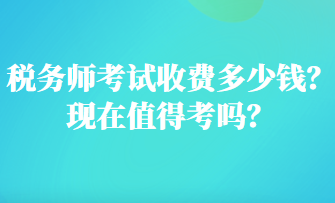 稅務(wù)師考試收費(fèi)多少錢？現(xiàn)在值得考嗎？