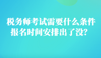 稅務(wù)師考試需要什么條件報(bào)名時(shí)間安排出了沒？