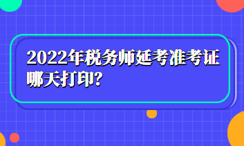 2022年稅務(wù)師延考準(zhǔn)考證哪天打??？