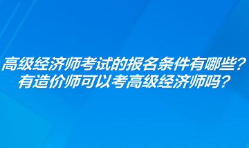 高級經(jīng)濟(jì)師考試的報名條件有哪些？有造價師可以考高級經(jīng)濟(jì)師嗎