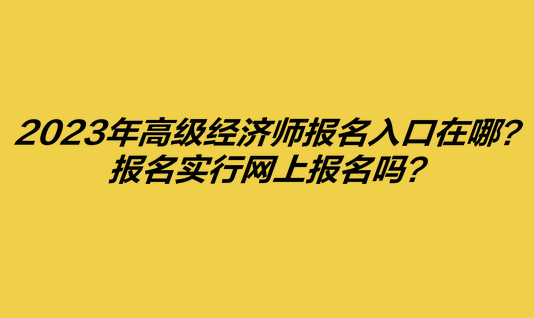 2023年高級(jí)經(jīng)濟(jì)師報(bào)名入口在哪？報(bào)名實(shí)行網(wǎng)上報(bào)名嗎？