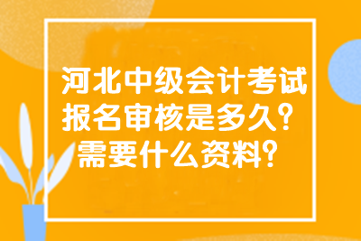 河北中級會計考試報名審核是多久？需要什么資料？