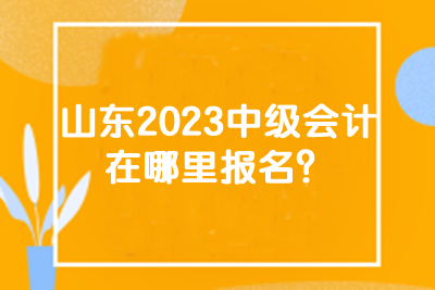 山東2023中級會計在哪里報名？