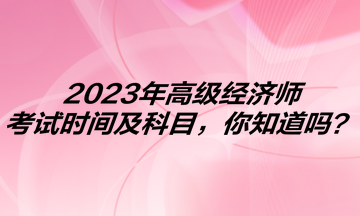 2023年高級(jí)經(jīng)濟(jì)師考試時(shí)間及科目，你知道嗎？