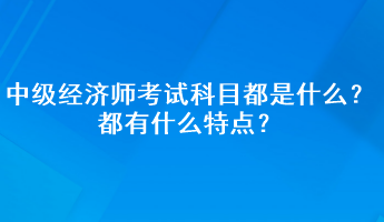 中級經(jīng)濟師考試科目都是什么？都有什么特點？