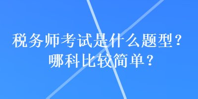 稅務(wù)師考試是什么題型？哪科比較簡單？