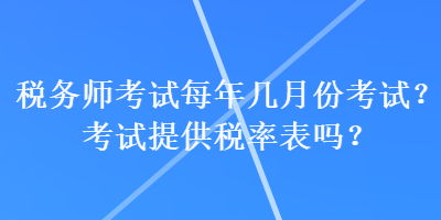 稅務(wù)師考試每年幾月份考試？考試提供稅率表嗎？