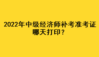 2022年中級經(jīng)濟(jì)師補(bǔ)考準(zhǔn)考證哪天打??？