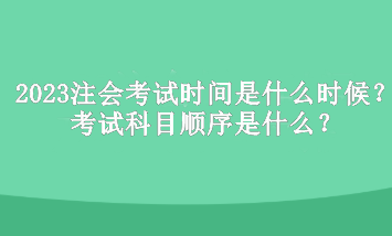 2023年注冊會計(jì)師考試時(shí)間是什么時(shí)候？考試科目順序是什么？