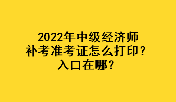 2022年中級經(jīng)濟(jì)師補(bǔ)考準(zhǔn)考證怎么打印？入口在哪？