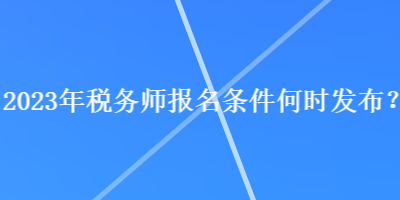 2023年稅務(wù)師報名條件何時發(fā)布？