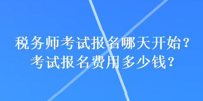 稅務(wù)師考試報(bào)名哪天開(kāi)始？考試報(bào)名費(fèi)用多少錢？