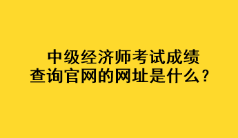 中級經(jīng)濟師考試成績查詢官網(wǎng)的網(wǎng)址是什么？