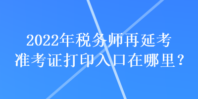 2022年稅務(wù)師再延考準考證打印入口在哪里？