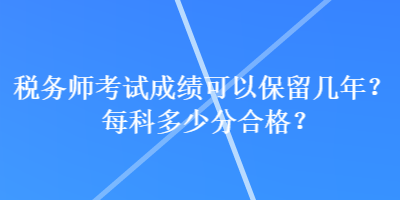 稅務(wù)師考試成績可以保留幾年？每科多少分合格？