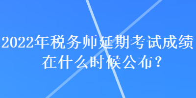 2022年稅務(wù)師延期考試成績在什么時候公布？