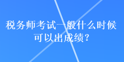 稅務(wù)師考試一般什么時候可以出成績？