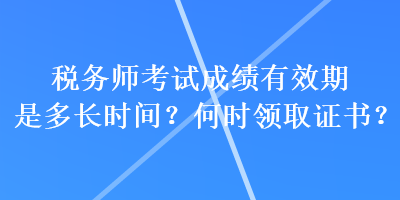 稅務(wù)師考試成績(jī)有效期是多長(zhǎng)時(shí)間？何時(shí)領(lǐng)取證書？