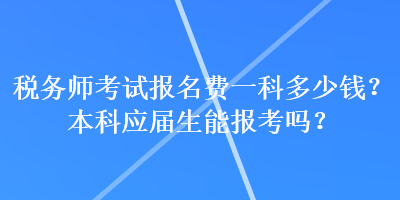 稅務(wù)師考試報(bào)名費(fèi)一科多少錢？本科應(yīng)屆生能報(bào)考嗎？