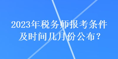 2023年稅務(wù)師報考條件及時間幾月份公布？