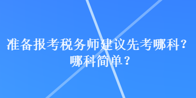 準(zhǔn)備報考稅務(wù)師建議先考哪科？哪科簡單？