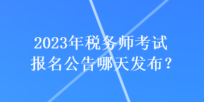 2023年稅務(wù)師考試報(bào)名公告哪天發(fā)布？