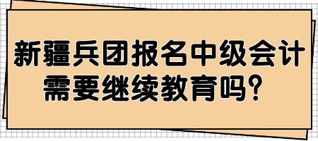 新疆兵團報名中級會計需要繼續(xù)教育嗎？