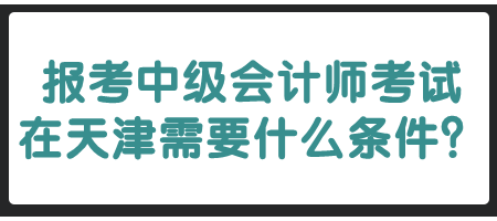 報(bào)考中級(jí)會(huì)計(jì)師考試在天津需要什么條件？