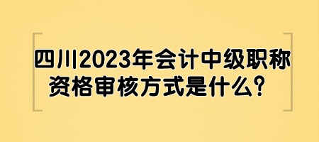 四川2023年會計中級職稱資格審核方式是什么？