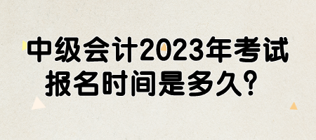 中級會計(jì)2023年考試報(bào)名時(shí)間是多久？