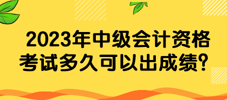 2023年中級(jí)會(huì)計(jì)資格考試多久可以出成績(jī)？