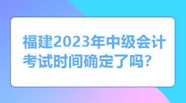 福建2023年中級(jí)會(huì)計(jì)考試時(shí)間確定了嗎？