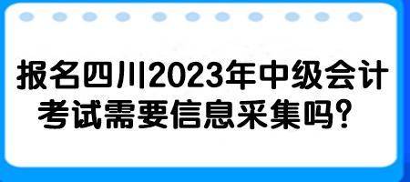 報名四川2023年中級會計考試需要信息采集嗎？