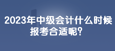 2023年中級(jí)會(huì)計(jì)什么時(shí)候報(bào)考合適呢？