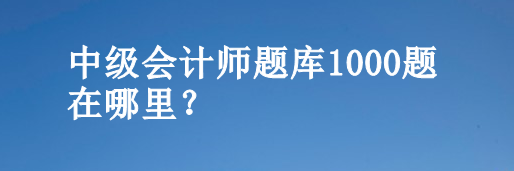 中級會計師題庫1000題在哪里？