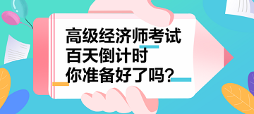 2023年高級經(jīng)濟(jì)師考試百天倒計時 你準(zhǔn)備好了嗎？