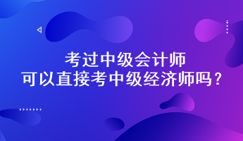 考過中級會計師可以直接考中級經(jīng)濟師嗎？