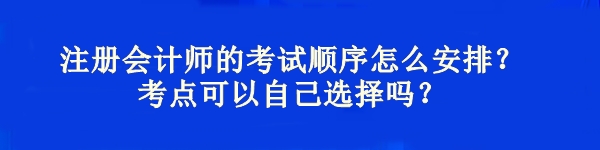 注冊會計師的考試順序怎么安排？考點可以自己選擇嗎？