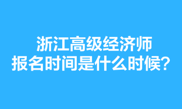 浙江高級(jí)經(jīng)濟(jì)師報(bào)名時(shí)間是什么時(shí)候？