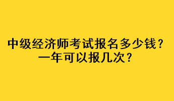 中級經(jīng)濟(jì)師考試報名多少錢？一年可以報幾次？