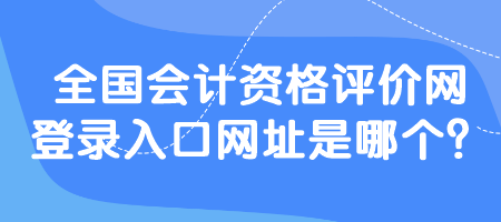 全國會計資格評價網(wǎng)登錄入口網(wǎng)址是哪個？