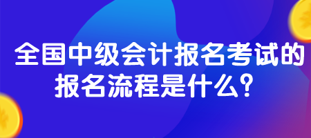 全國中級會計報名考試的報名流程是什么？