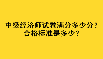 中級經(jīng)濟師試卷滿分多少分？合格標準是多少？