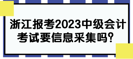 浙江報考2023中級會計考試要信息采集嗎？