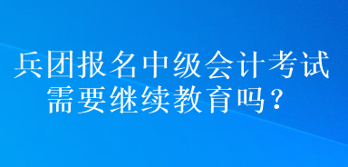 兵團(tuán)報(bào)名中級(jí)會(huì)計(jì)考試需要繼續(xù)教育嗎？