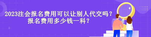 2023注會(huì)報(bào)名費(fèi)用可以讓別人代交嗎？報(bào)名費(fèi)用多少錢(qián)一科？