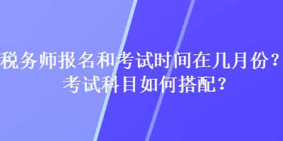 稅務師報名和考試時間在幾月份？考試科目如何搭配？