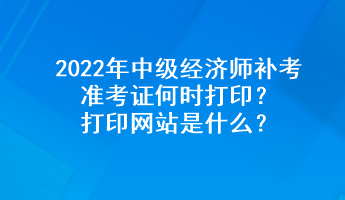 2022年中級經(jīng)濟師補考準考證何時打??？打印網(wǎng)站是什么？